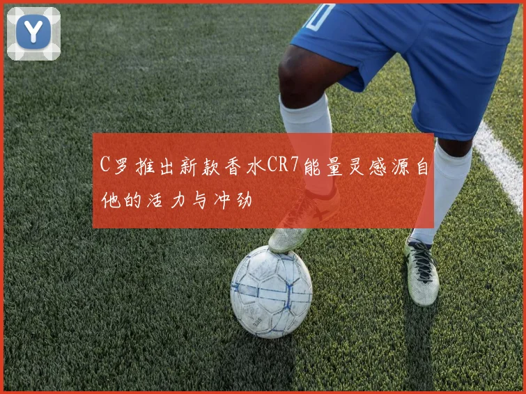 C罗推出新款香水CR7能量灵感源自他的活力与冲劲
