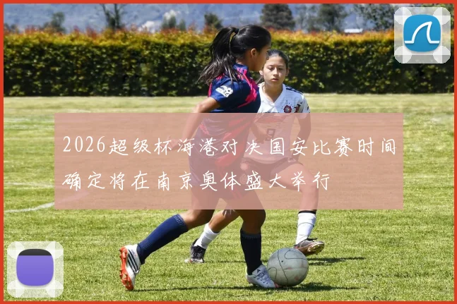 2026超级杯海港对决国安比赛时间确定将在南京奥体盛大举行