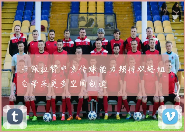 卡佩拉赞申京传球能力期待双塔组合带来更多空间创造