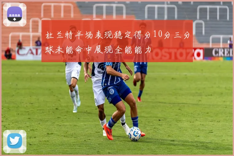 杜兰特半场表现稳定得分10分三分球未能命中展现全能能力