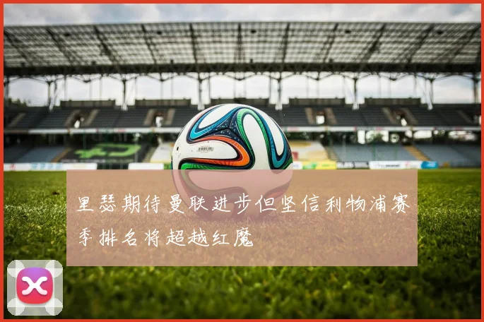 里瑟期待曼联进步但坚信利物浦赛季排名将超越红魔