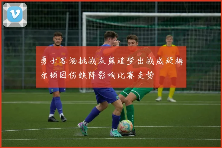 勇士客场挑战灰熊追梦出战成疑梅尔顿因伤缺阵影响比赛走势